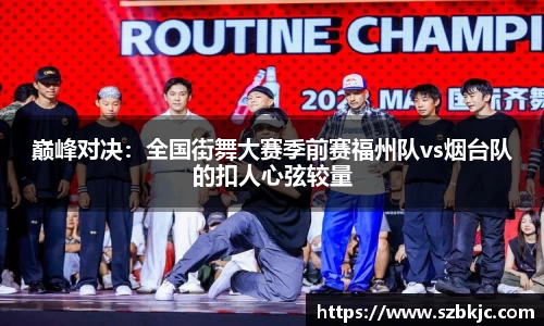 巅峰对决：全国街舞大赛季前赛福州队vs烟台队的扣人心弦较量
